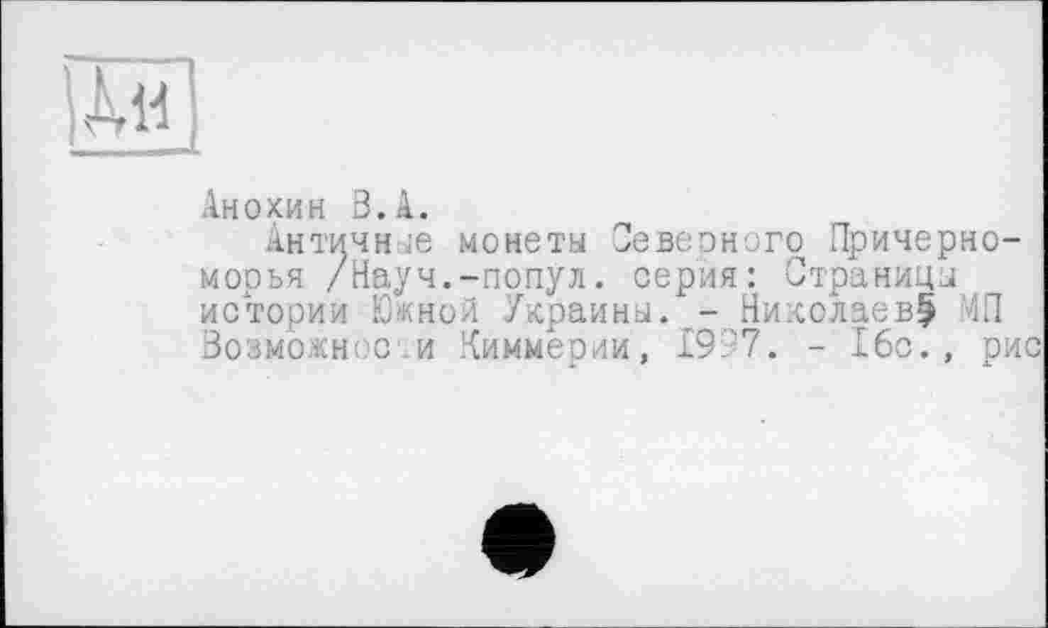 ﻿Анохин В.А.
Античные монеты Севеоного Причерноморья /Науч.-попул. серия: Страницы истории Южной Украины. - Николаев^ АП Возможное, и Киммерии, 1997. - 16с., рис